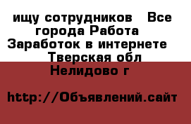 ищу сотрудников - Все города Работа » Заработок в интернете   . Тверская обл.,Нелидово г.